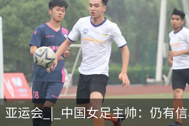 亚运会 | 中国女足主帅：仍有信心以小组头名出线