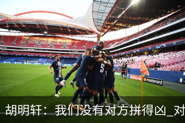胡明轩：我们没有对方拼得凶 对困难的准备不足